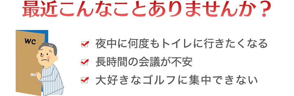 夜中に何度もトイレに行きたくなる、長時間の会議が不安、大好きなゴルフに集中できないなど、最近お困りじゃないですか?
