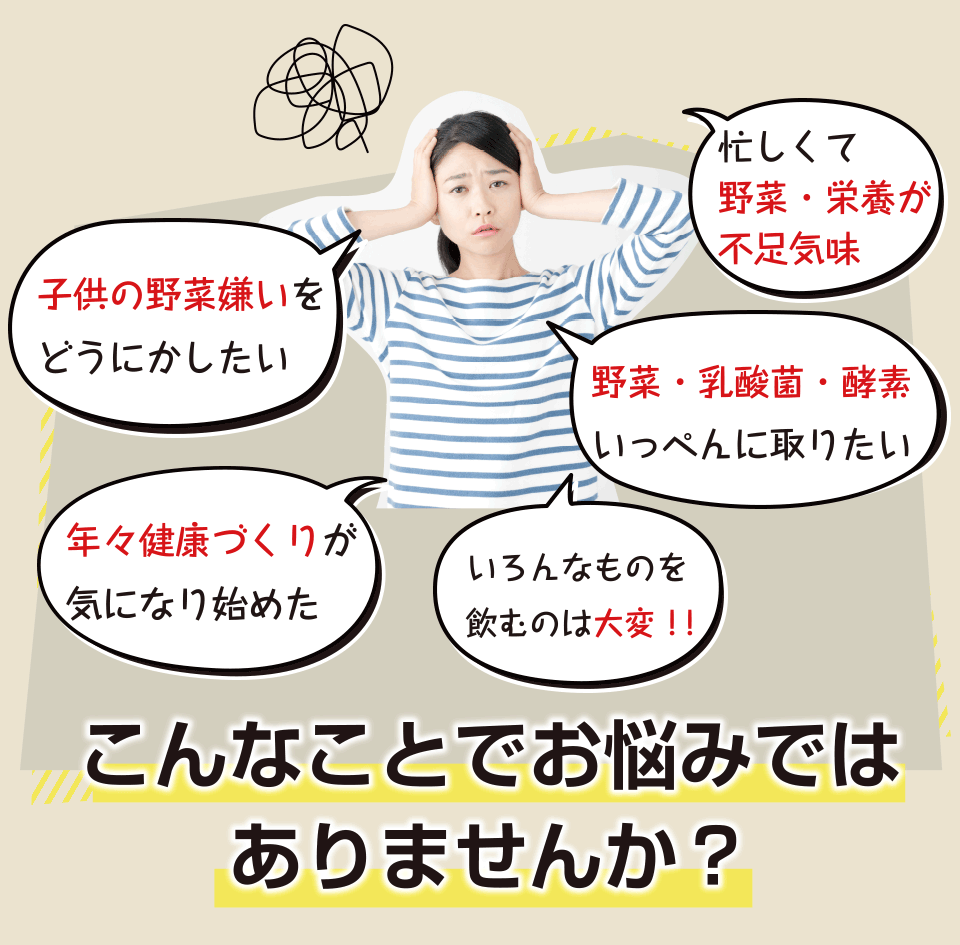 年々健康づくりが 気になり始めた・忙しくて 野菜・栄養が 不足気味・子供の野菜嫌いを どうにかしたい・野菜・乳酸菌・酵素 いっぺんに取りたいなどお悩みではありませんか