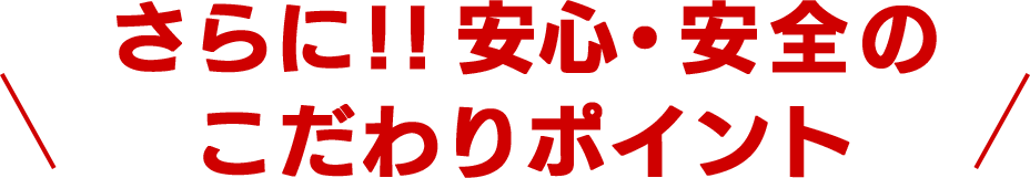 さらに！安心安全のこだわりポイント