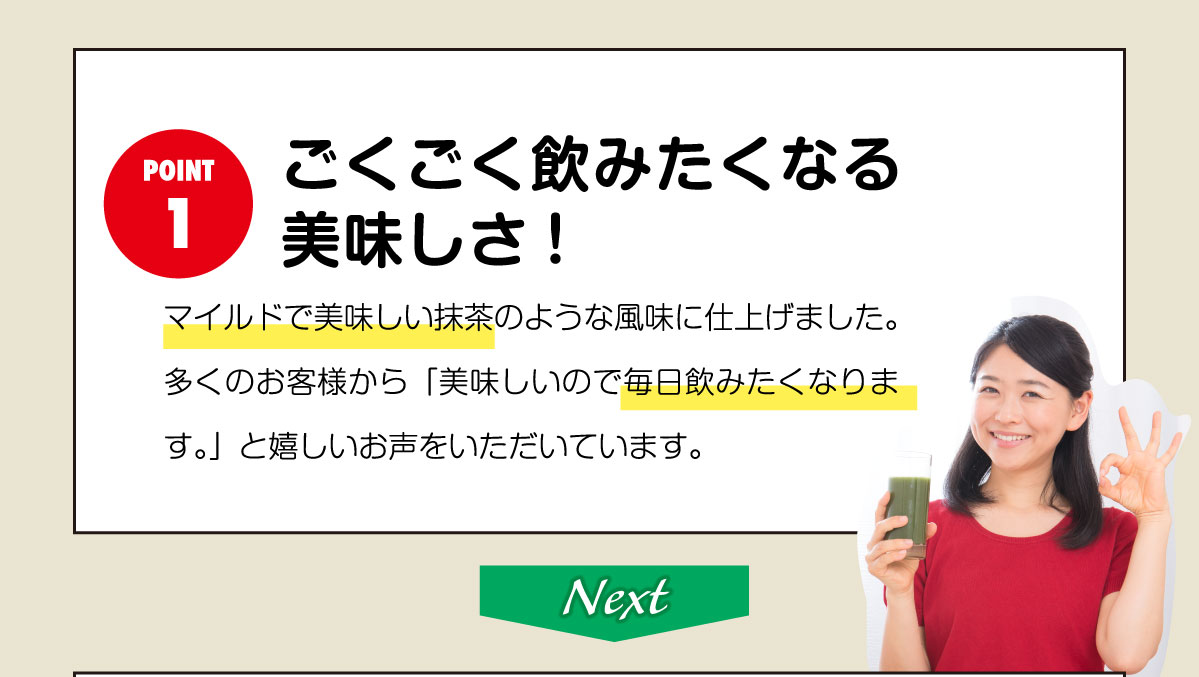 ごくごく飲みたくなる 美味しさ!マイルドで美味しい抹茶のような風味に仕上げました。 多くのお客様から「美味しいので毎日飲みたくなります。」と嬉しいお声をいただいています。