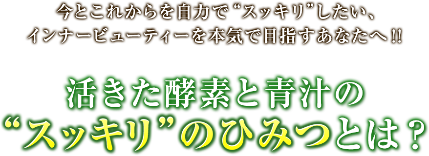 今とこれからを自力で“スッキリ”したい、インナービューティーを本気で目指すあなたへ！！活きた酵素と青汁の“スッキリ”のひみつとは？