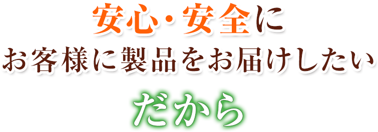 安心・安全にお客様に製品をお届けしたい　だから