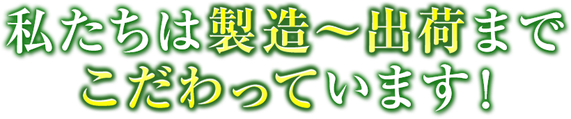 私たちは製造～出荷までこだわっています！