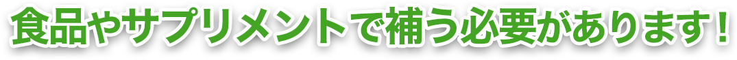 食品やサプリメントで補う必要があります！