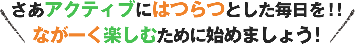 さあアクティブにはつらつとした毎日を！！ながーく楽しむために始めましょう！