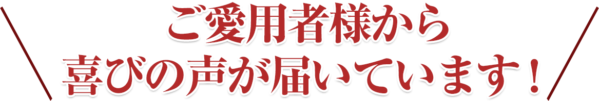 ご愛用者様から喜びの声が届いています！