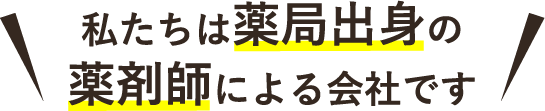 私たちは薬局出身の薬剤師による会社です